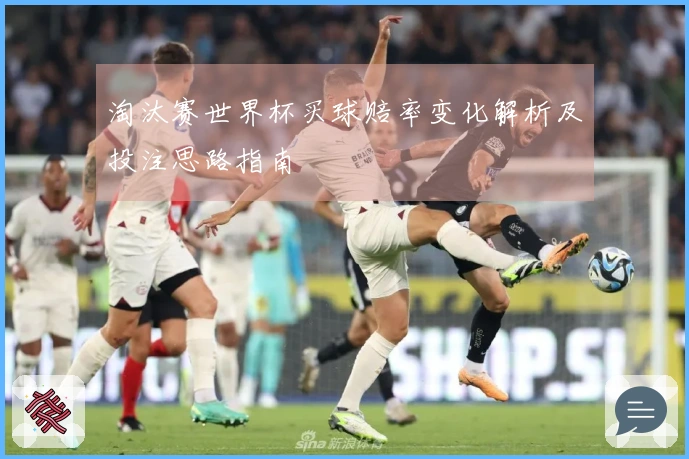 淘汰赛世界杯买球赔率变化解析及投注思路指南