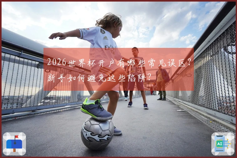 2026世界杯开户有哪些常见误区？新手如何避免这些陷阱？