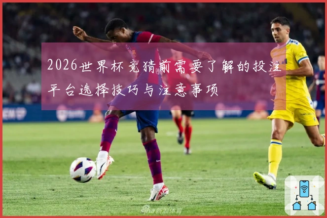 2026世界杯竞猜前需要了解的投注平台选择技巧与注意事项