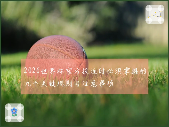 2026世界杯官方投注时必须掌握的几个关键规则与注意事项