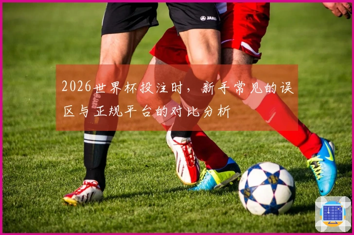 2026世界杯投注时，新手常见的误区与正规平台的对比分析