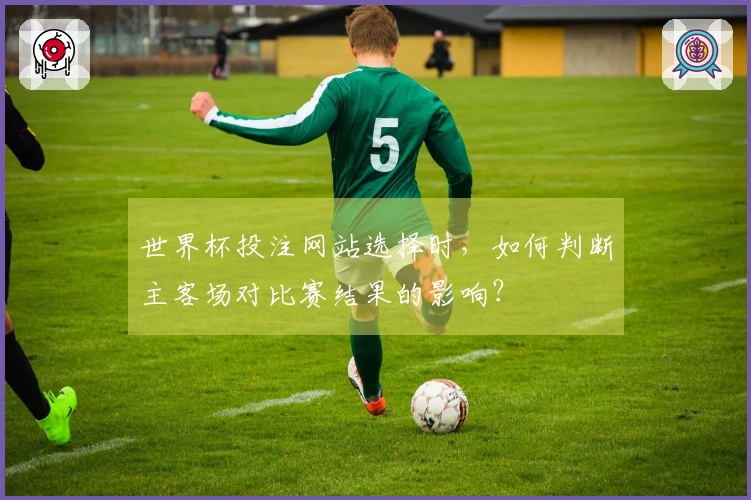 世界杯投注网站选择时，如何判断主客场对比赛结果的影响？