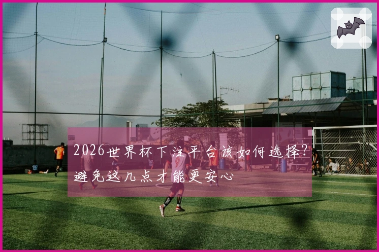 2026世界杯下注平台该如何选择？避免这几点才能更安心