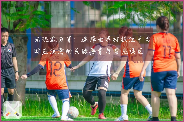 老玩家分享：选择世界杯投注平台时应注意的关键要素与常见误区