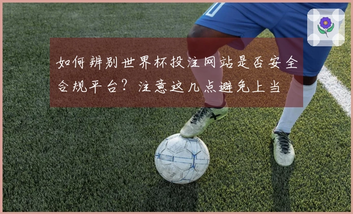 如何辨别世界杯投注网站是否安全合规平台？注意这几点避免上当