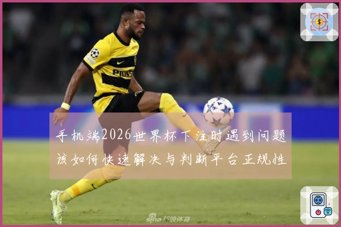 手机端2026世界杯下注时遇到问题该如何快速解决与判断平台正规性