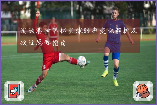 淘汰赛世界杯买球赔率变化解析及投注思路指南