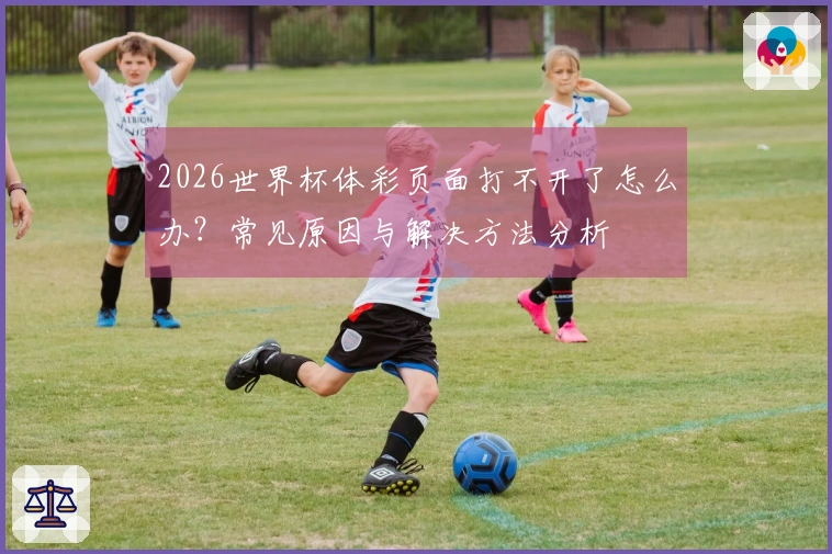 2026世界杯体彩页面打不开了怎么办？常见原因与解决方法分析