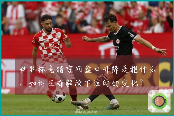 世界杯竞猜官网盘口升降是指什么，如何正确解读下注时的变化？