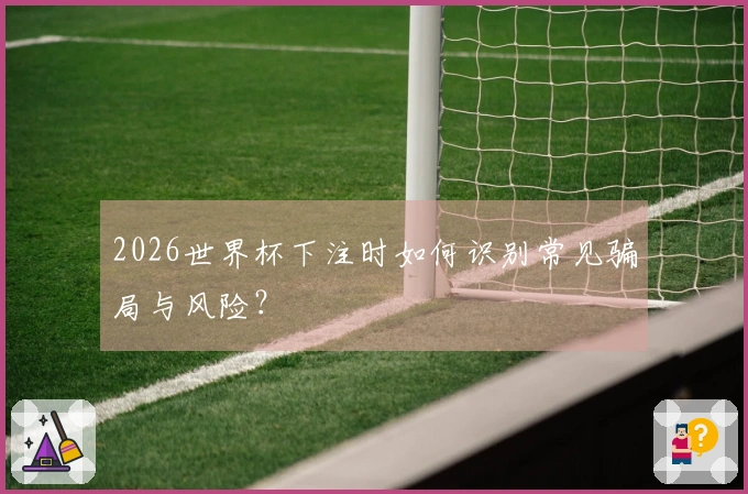 2026世界杯下注时如何识别常见骗局与风险？