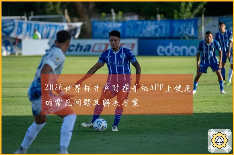2026世界杯开户时在手机APP上使用的常见问题及解决方案