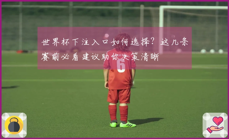 世界杯下注入口如何选择？这几条赛前必看建议助你决策清晰
