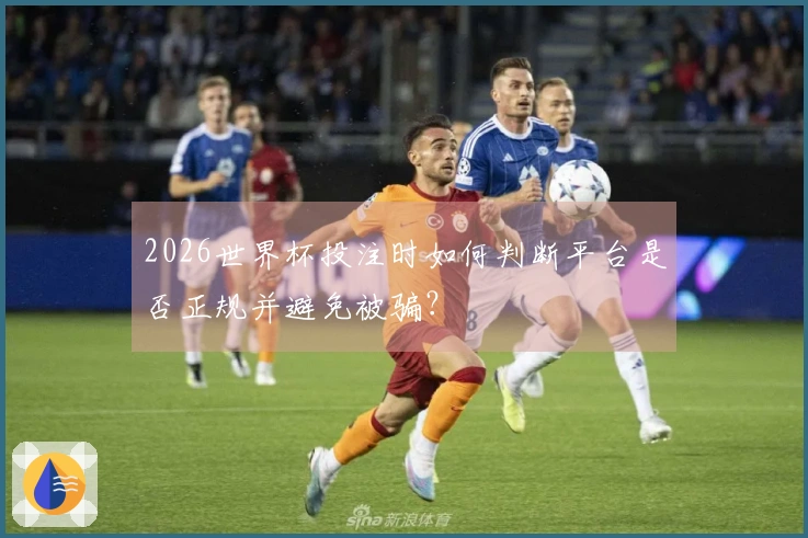 2026世界杯投注时如何判断平台是否正规并避免被骗？