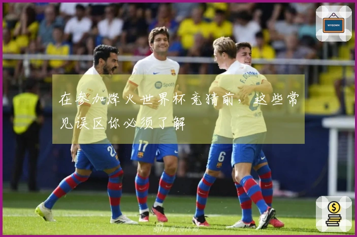 在参加烽火世界杯竞猜前，这些常见误区你必须了解