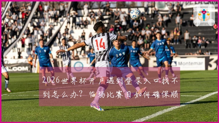 2026世界杯开户遇到登录入口找不到怎么办？临场比赛日如何确保顺利下注和判断平台可靠性