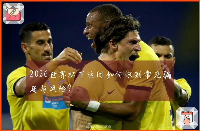 2026世界杯下注时如何识别常见骗局与风险？