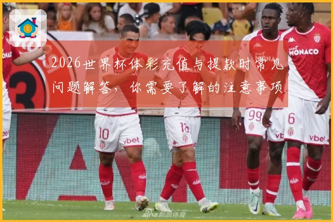 2026世界杯体彩充值与提款时常见问题解答，你需要了解的注意事项