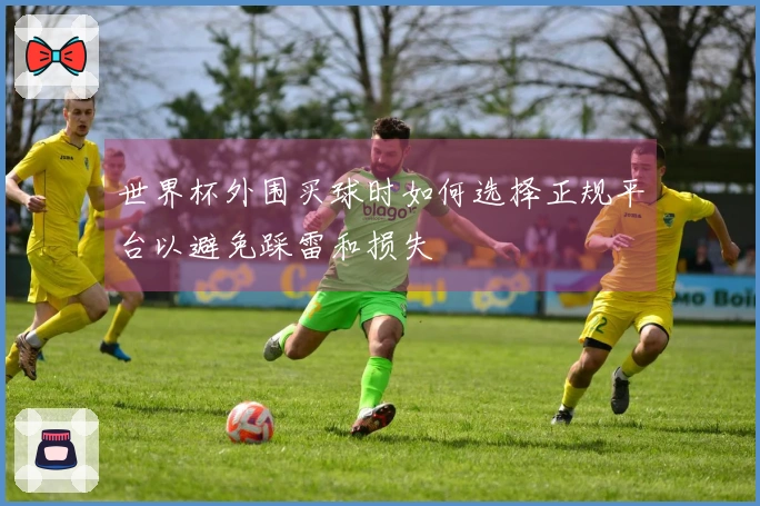 世界杯外围买球时如何选择正规平台以避免踩雷和损失
