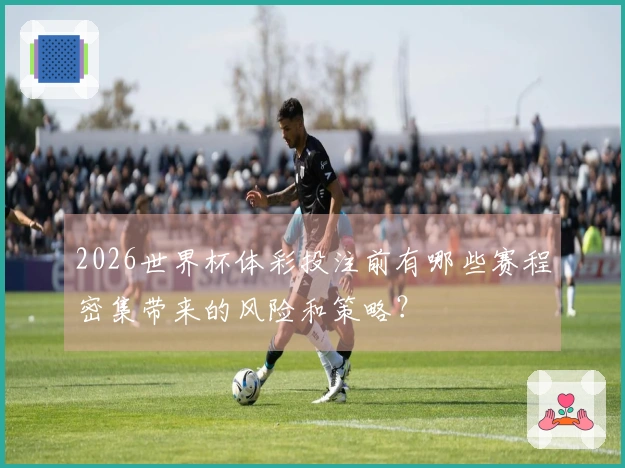 2026世界杯体彩投注前有哪些赛程密集带来的风险和策略？
