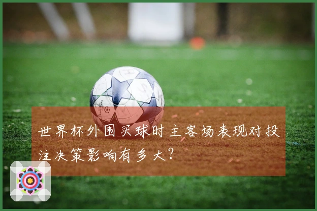 世界杯外围买球时主客场表现对投注决策影响有多大？