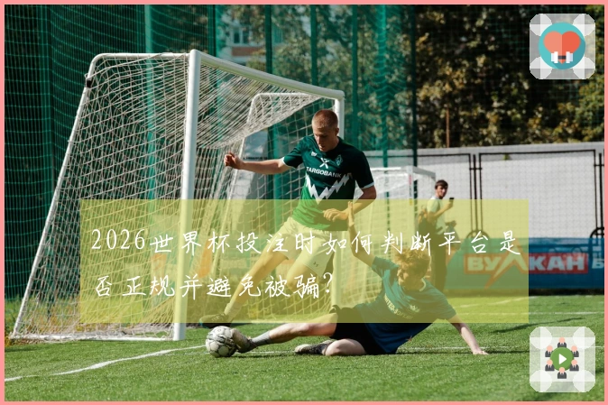2026世界杯投注时如何判断平台是否正规并避免被骗？