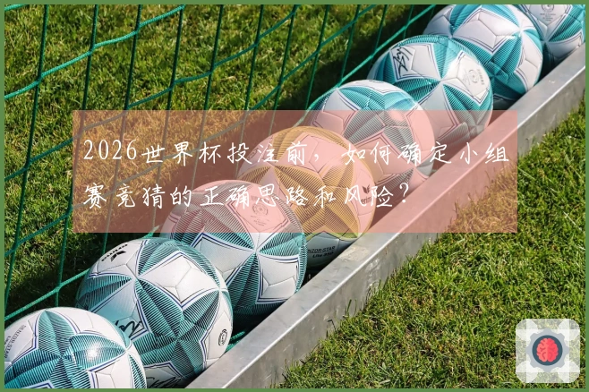 2026世界杯投注前，如何确定小组赛竞猜的正确思路和风险？
