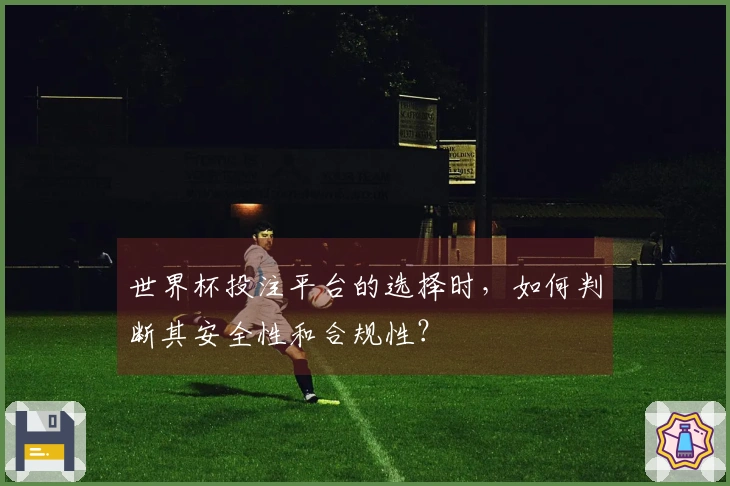 世界杯投注平台的选择时，如何判断其安全性和合规性？