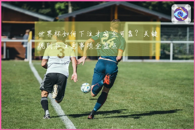 世界杯如何下注才安全可靠？关键规则和注意事项全盘点