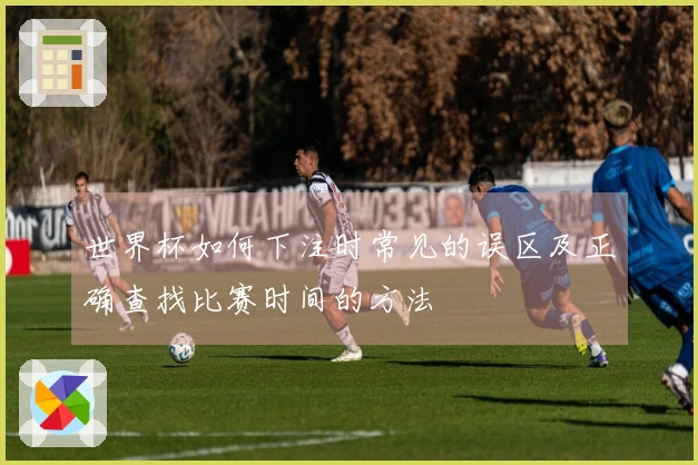 世界杯如何下注时常见的误区及正确查找比赛时间的方法