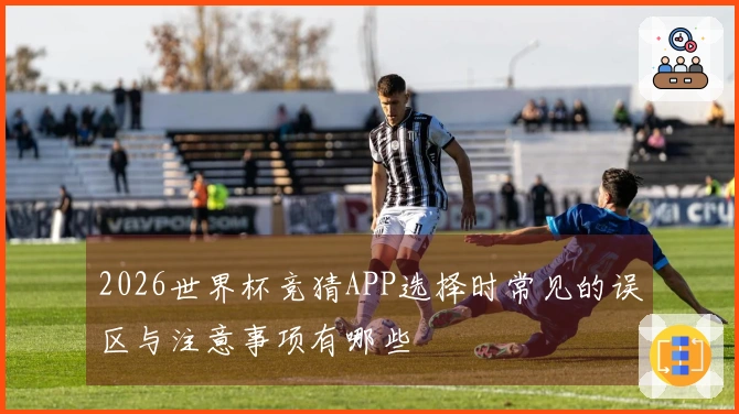 2026世界杯竞猜APP选择时常见的误区与注意事项有哪些