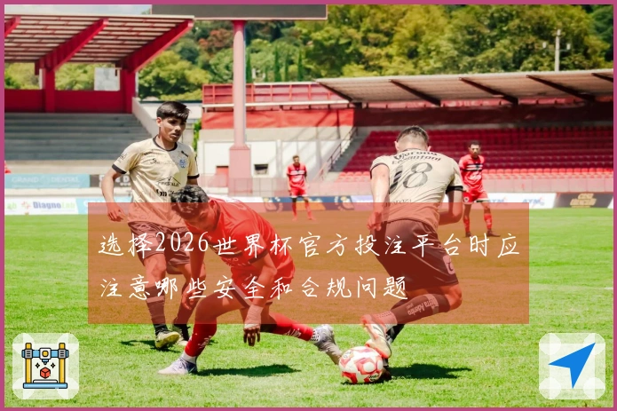 选择2026世界杯官方投注平台时应注意哪些安全和合规问题