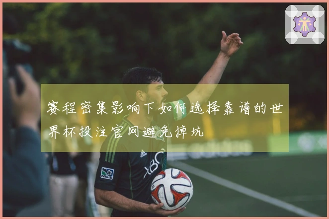 赛程密集影响下如何选择靠谱的世界杯投注官网避免掉坑