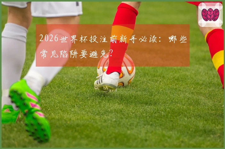 2026世界杯投注前新手必读：哪些常见陷阱要避免？