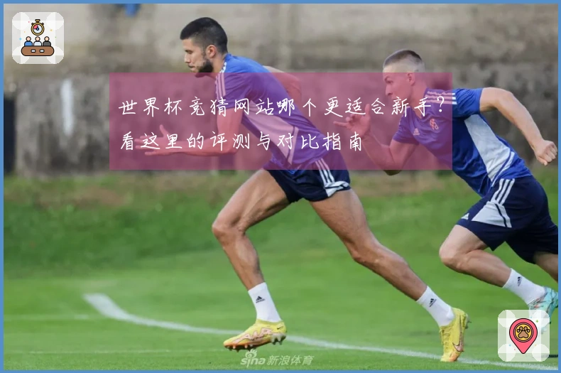 世界杯竞猜网站哪个更适合新手？看这里的评测与对比指南