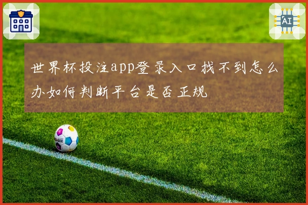 世界杯投注app登录入口找不到怎么办如何判断平台是否正规