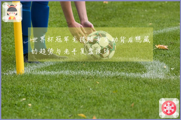 世界杯冠军竞猜赔率变动背后隐藏的趋势与老手复盘技巧