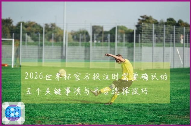 2026世界杯官方投注时需要确认的五个关键事项与平台选择技巧