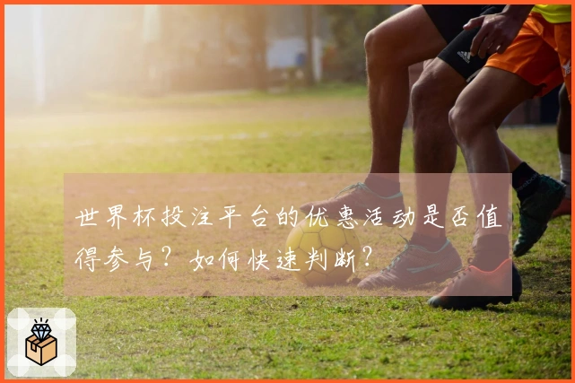 世界杯投注平台的优惠活动是否值得参与？如何快速判断？