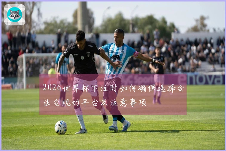 2026世界杯下注时如何确保选择合法合规的平台及注意事项