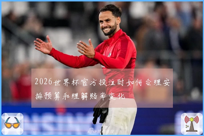 2026世界杯官方投注时如何合理安排预算和理解赔率变化