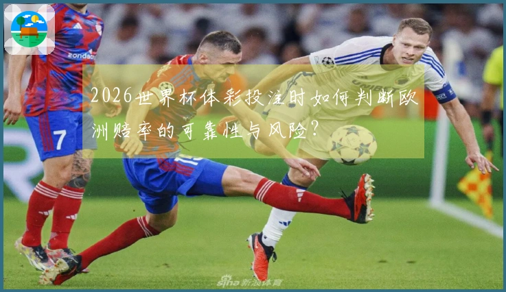 2026世界杯体彩投注时如何判断欧洲赔率的可靠性与风险？