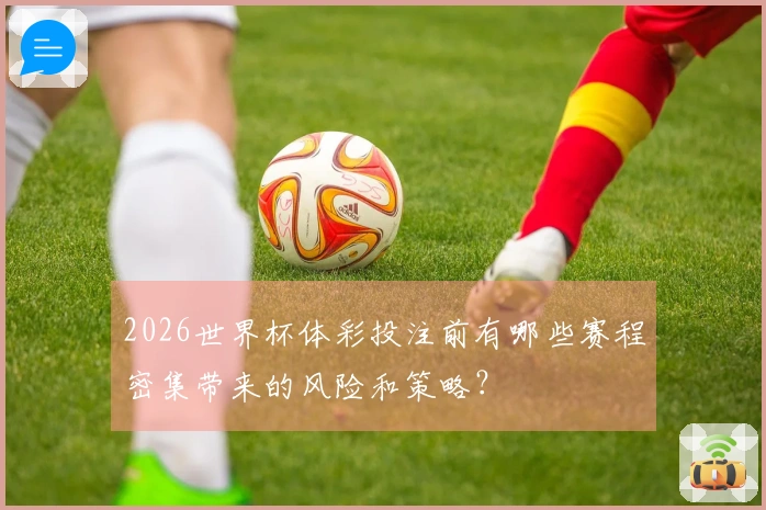 2026世界杯体彩投注前有哪些赛程密集带来的风险和策略？
