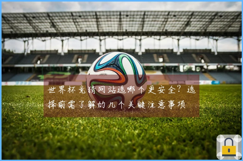 世界杯竞猜网站选哪个更安全？选择前需了解的几个关键注意事项