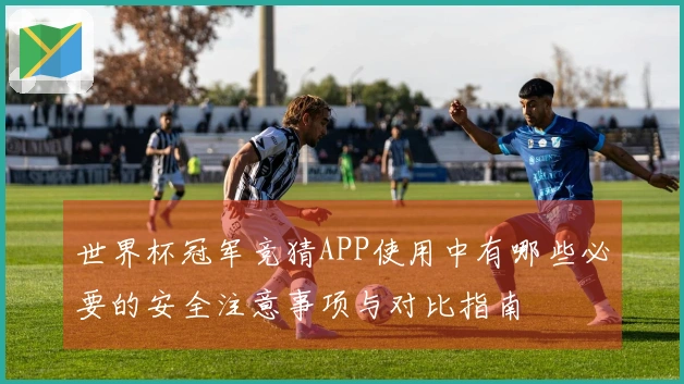 世界杯冠军竞猜APP使用中有哪些必要的安全注意事项与对比指南