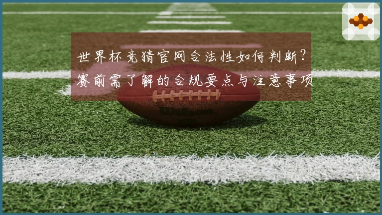 世界杯竞猜官网合法性如何判断？赛前需了解的合规要点与注意事项