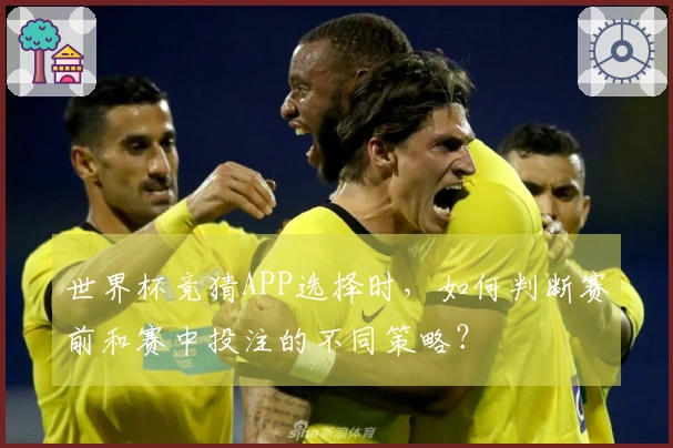 世界杯竞猜APP选择时，如何判断赛前和赛中投注的不同策略？