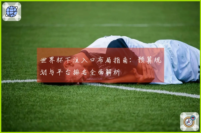 世界杯下注入口布局指南：预算规划与平台排名全面解析