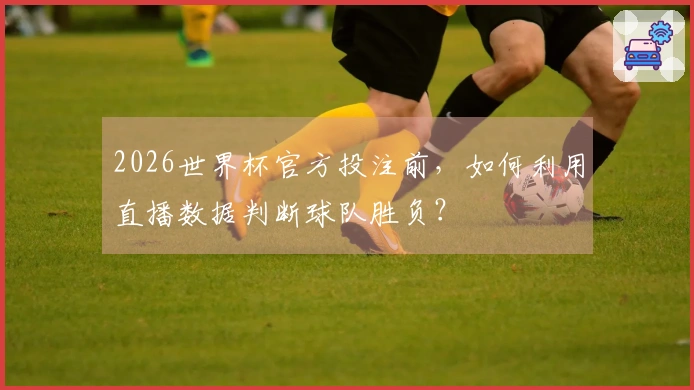 2026世界杯官方投注前，如何利用直播数据判断球队胜负？