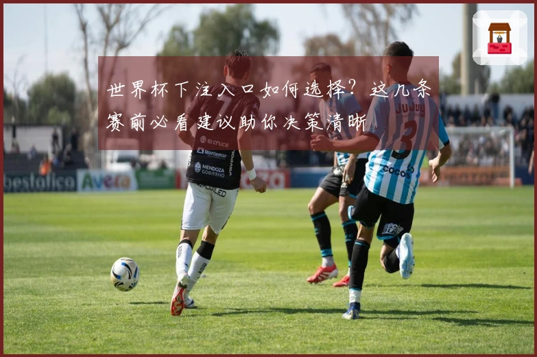 世界杯下注入口如何选择？这几条赛前必看建议助你决策清晰