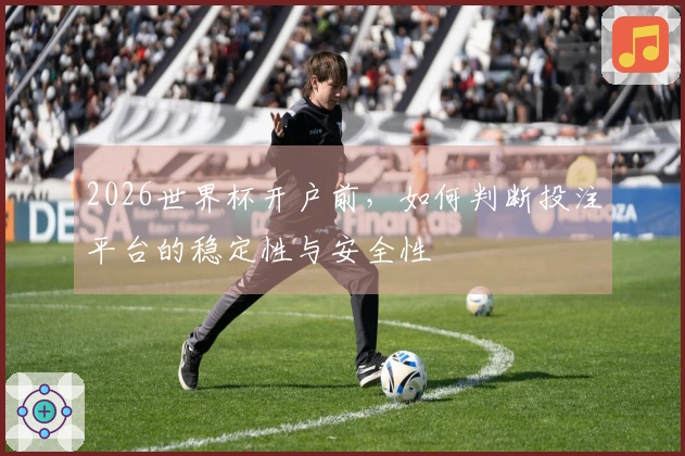 2026世界杯开户前，如何判断投注平台的稳定性与安全性